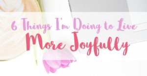 6 things I'm doing to live more joyfully